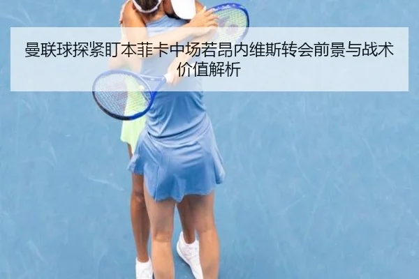 曼联球探紧盯本菲卡中场若昂内维斯转会前景与战术价值解析