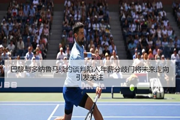 巴黎与多纳鲁马续约谈判陷入年薪分歧门将未来走向引发关注