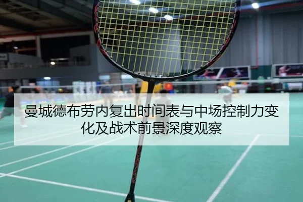 曼城德布劳内复出时间表与中场控制力变化及战术前景深度观察