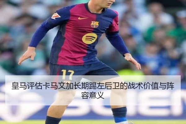 皇马评估卡马文加长期踢左后卫的战术价值与阵容意义