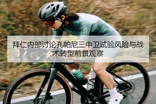 拜仁内部讨论孔帕尼三中卫试验风险与战术转型前景观察