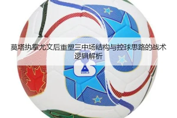 莫塔执掌尤文后重塑三中场结构与控球思路的战术逻辑解析