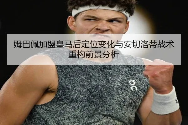 姆巴佩加盟皇马后定位变化与安切洛蒂战术重构前景分析