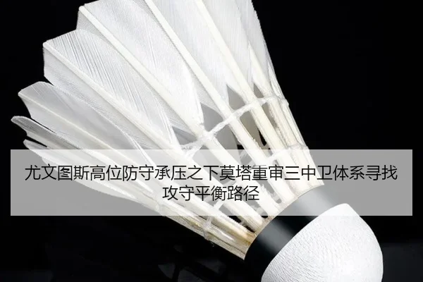 尤文图斯高位防守承压之下莫塔重审三中卫体系寻找攻守平衡路径
